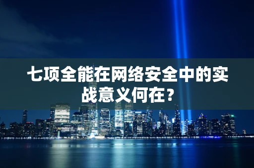 七项全能在网络安全中的实战意义何在？