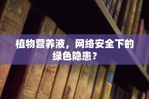 植物营养液，网络安全下的绿色隐患？