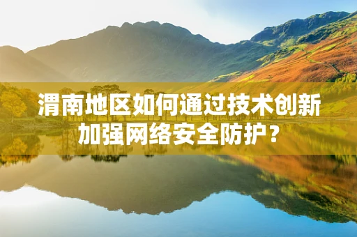 渭南地区如何通过技术创新加强网络安全防护？