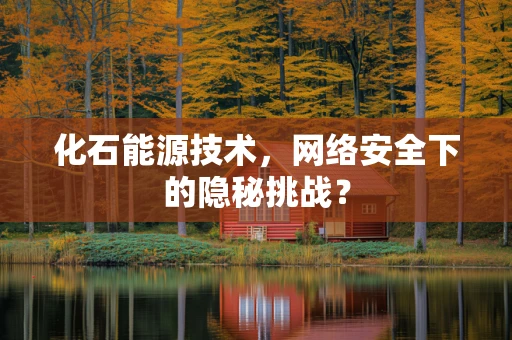 化石能源技术，网络安全下的隐秘挑战？