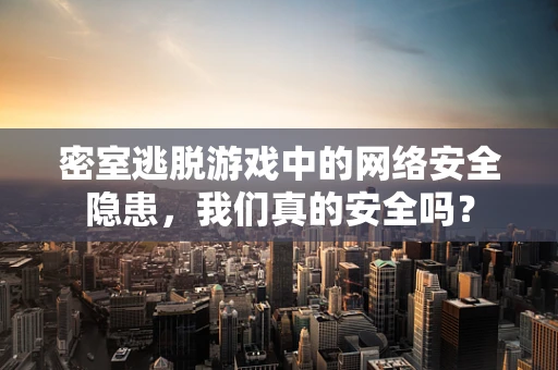 密室逃脱游戏中的网络安全隐患，我们真的安全吗？