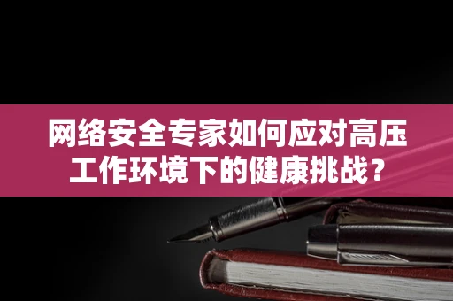 网络安全专家如何应对高压工作环境下的健康挑战？