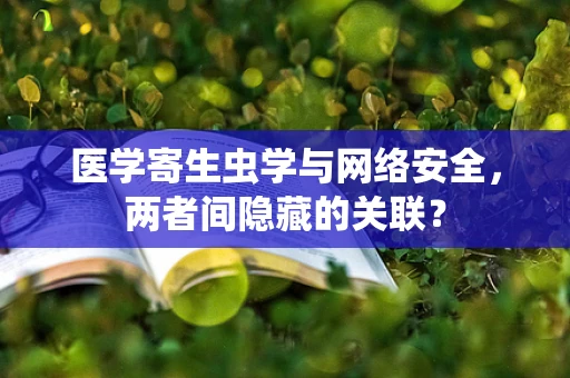 医学寄生虫学与网络安全，两者间隐藏的关联？