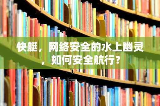 快艇，网络安全的水上幽灵，如何安全航行？