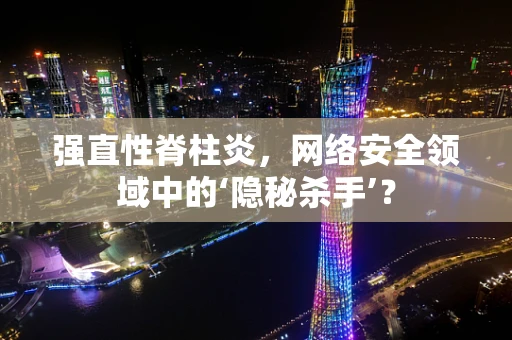 强直性脊柱炎，网络安全领域中的‘隐秘杀手’？