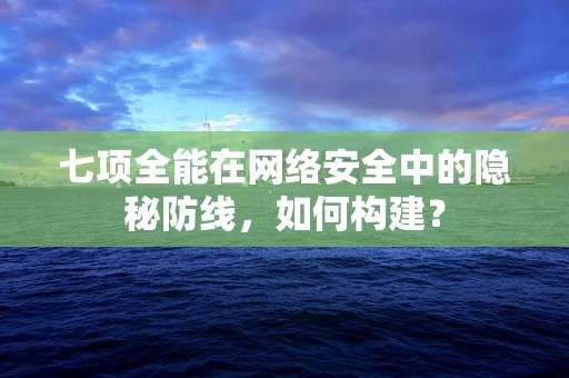 七项全能在网络安全中的隐秘防线，如何构建？