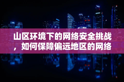 山区环境下的网络安全挑战，如何保障偏远地区的网络稳定与安全？