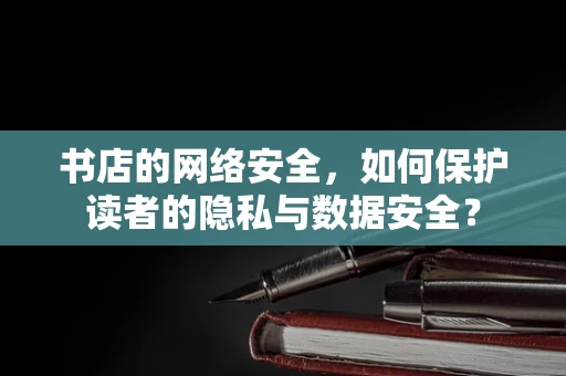 书店的网络安全，如何保护读者的隐私与数据安全？