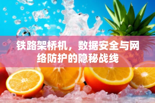 铁路架桥机，数据安全与网络防护的隐秘战线