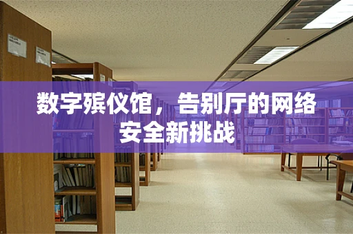 数字殡仪馆，告别厅的网络安全新挑战