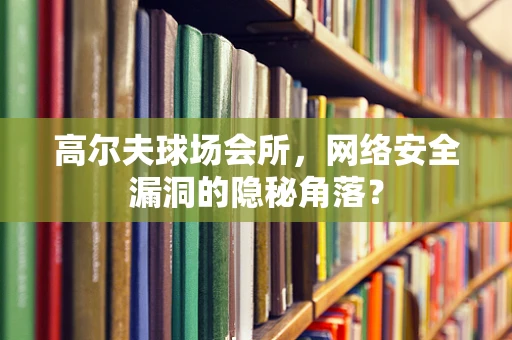 高尔夫球场会所，网络安全漏洞的隐秘角落？