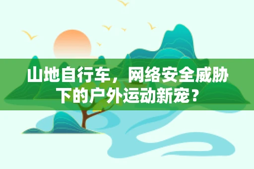 山地自行车，网络安全威胁下的户外运动新宠？