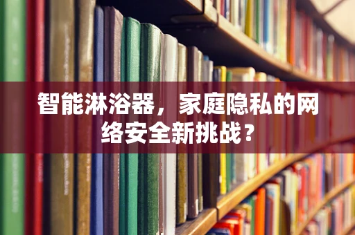 智能淋浴器，家庭隐私的网络安全新挑战？