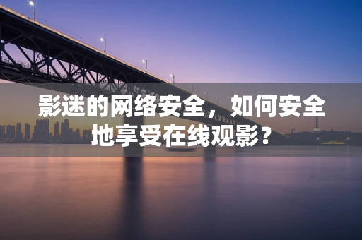 影迷的网络安全，如何安全地享受在线观影？