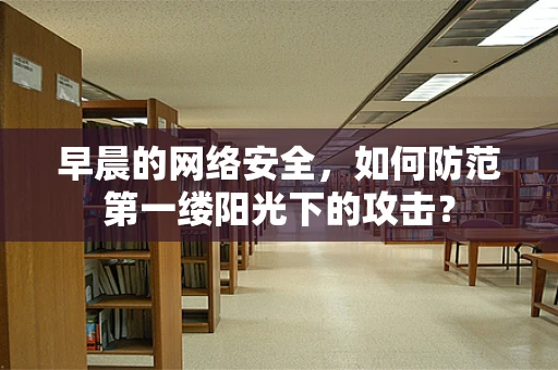 早晨的网络安全，如何防范第一缕阳光下的攻击？