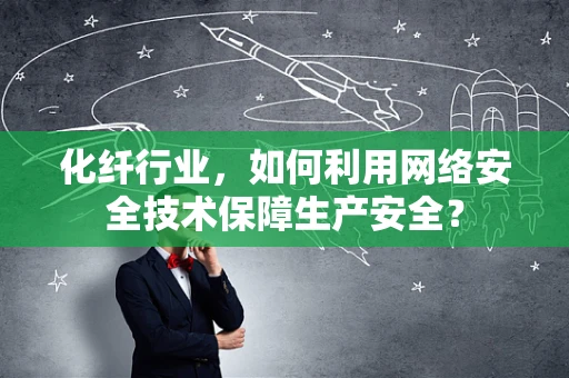 化纤行业，如何利用网络安全技术保障生产安全？