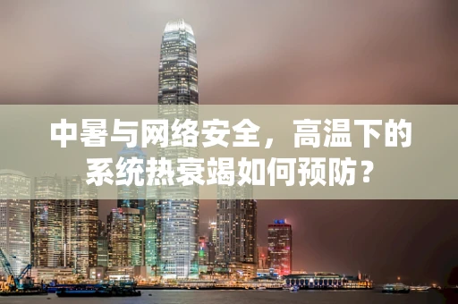 中暑与网络安全，高温下的系统热衰竭如何预防？