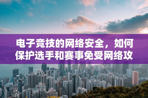 电子竞技的网络安全，如何保护选手和赛事免受网络攻击？