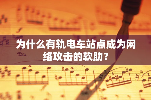 为什么有轨电车站点成为网络攻击的软肋？