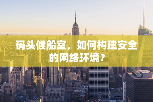 码头候船室，如何构建安全的网络环境？