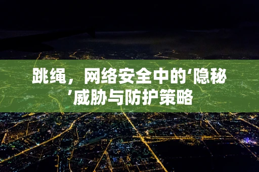 跳绳，网络安全中的‘隐秘’威胁与防护策略