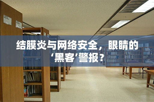 结膜炎与网络安全，眼睛的‘黑客’警报？