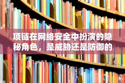 项链在网络安全中扮演的隐秘角色，是威胁还是防御的伪装？