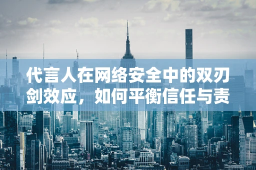 代言人在网络安全中的双刃剑效应，如何平衡信任与责任？