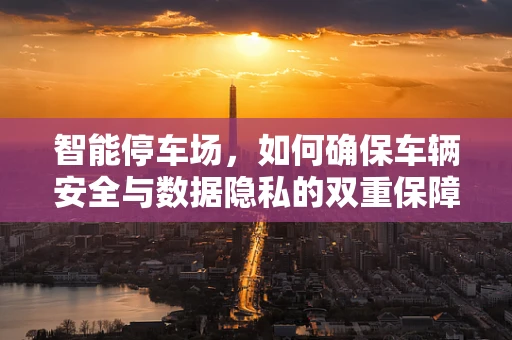 智能停车场，如何确保车辆安全与数据隐私的双重保障？