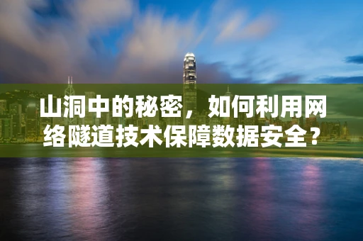 山洞中的秘密，如何利用网络隧道技术保障数据安全？