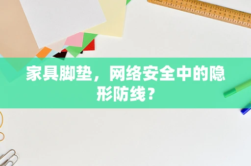 家具脚垫，网络安全中的隐形防线？