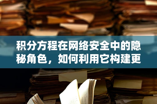 积分方程在网络安全中的隐秘角色，如何利用它构建更安全的防御系统？