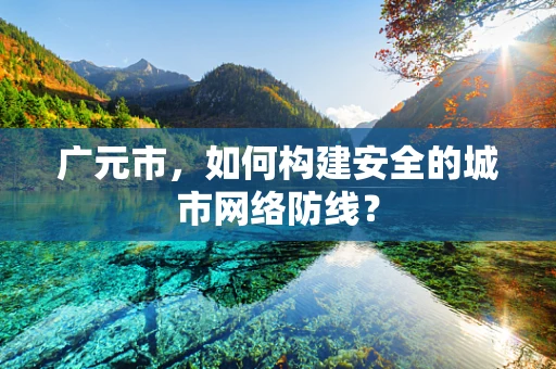 广元市，如何构建安全的城市网络防线？