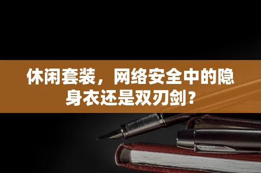 休闲套装，网络安全中的隐身衣还是双刃剑？