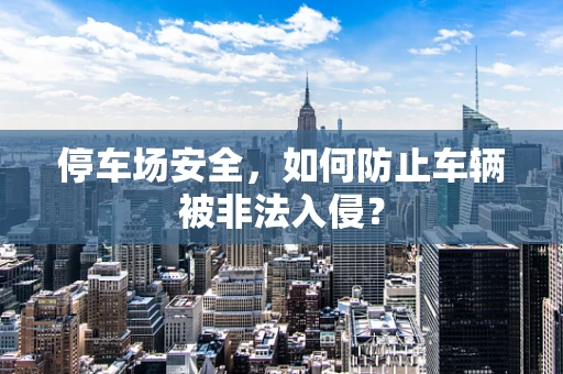 停车场安全，如何防止车辆被非法入侵？