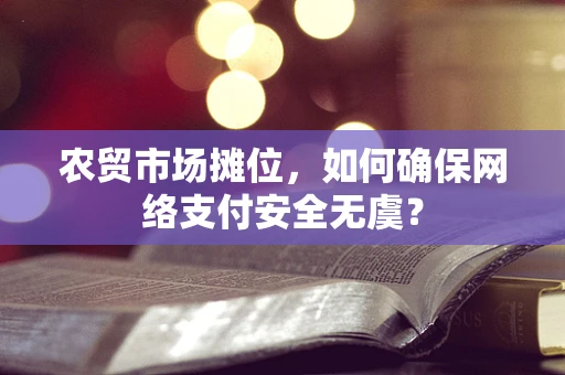 农贸市场摊位，如何确保网络支付安全无虞？