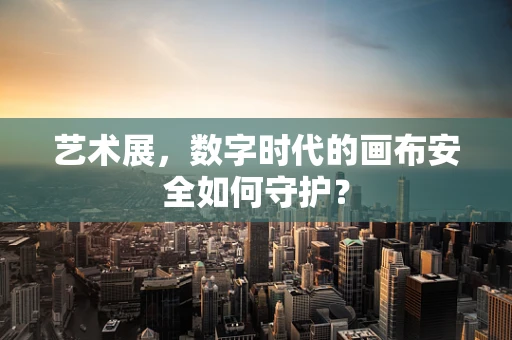 艺术展，数字时代的画布安全如何守护？