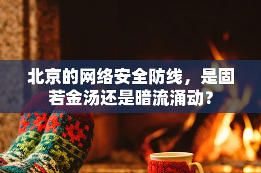 北京的网络安全防线，是固若金汤还是暗流涌动？