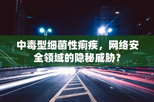 中毒型细菌性痢疾，网络安全领域的隐秘威胁？