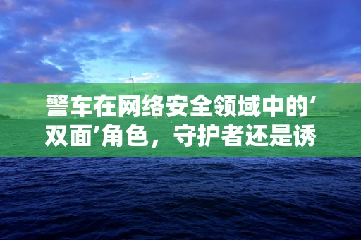 警车在网络安全领域中的‘双面’角色，守护者还是诱饵？