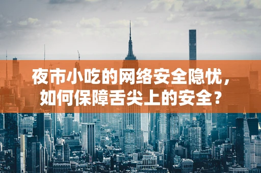 夜市小吃的网络安全隐忧，如何保障舌尖上的安全？