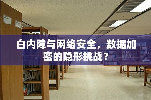 白内障与网络安全，数据加密的隐形挑战？