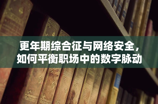 更年期综合征与网络安全，如何平衡职场中的数字脉动？