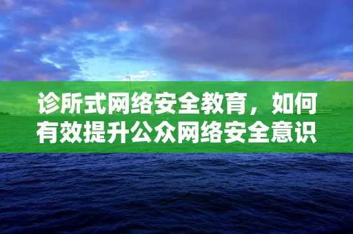 诊所式网络安全教育，如何有效提升公众网络安全意识？