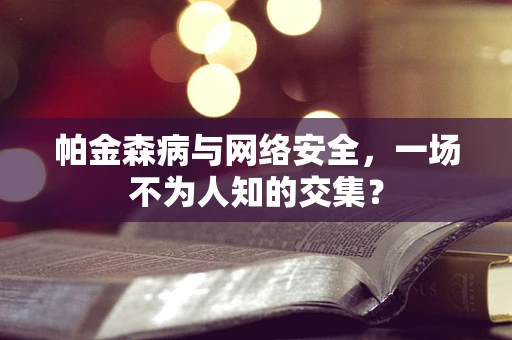 帕金森病与网络安全，一场不为人知的交集？