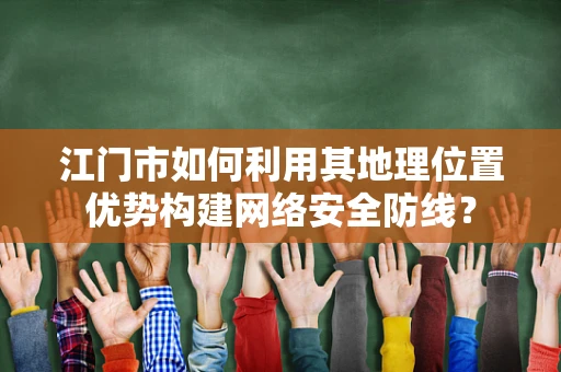 江门市如何利用其地理位置优势构建网络安全防线？