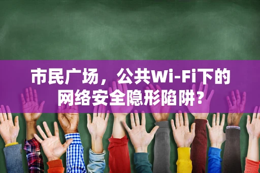 市民广场，公共Wi-Fi下的网络安全隐形陷阱？