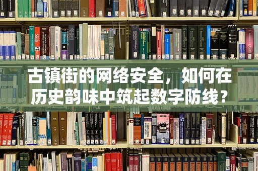 古镇街的网络安全，如何在历史韵味中筑起数字防线？