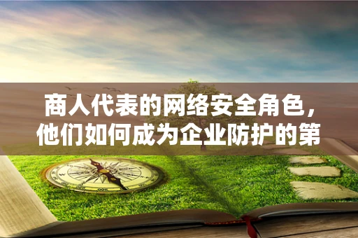 商人代表的网络安全角色，他们如何成为企业防护的第一道防线？