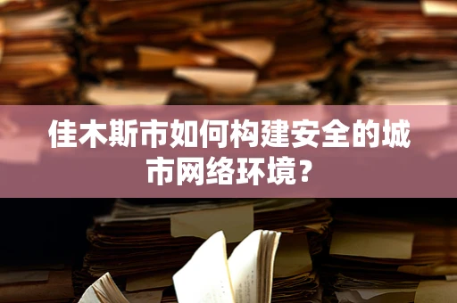 佳木斯市如何构建安全的城市网络环境？